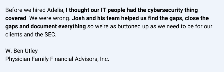 Physician Family Financial Advisors testimonial on Adelia Risk improving SEC cybersecurity compliance and closing IT security gaps