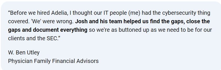 Client testimonial from W. Ben Utley of Physician Family Financial Advisors: “Josh and his team helped us find the gaps, close the gaps and document everything,” highlighting Adelia Risk’s gap-identification approach in CMMC compliance.